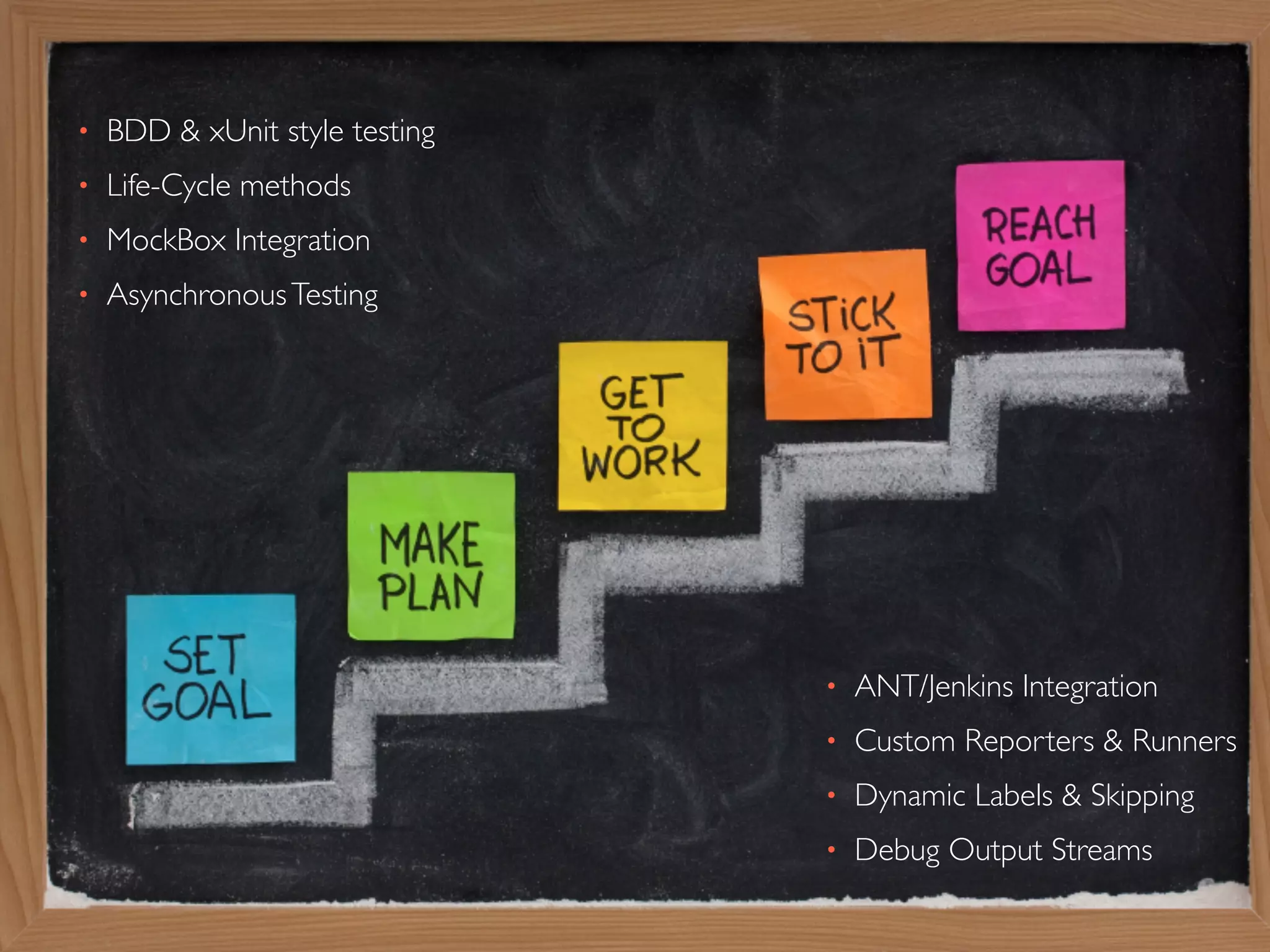 • BDD & xUnit style testing 
• Life-Cycle methods 
• MockBox Integration 
• Asynchronous Testing 
• ANT/Jenkins Integration 
• Custom Reporters & Runners 
• Dynamic Labels & Skipping 
• Debug Output Streams 
 