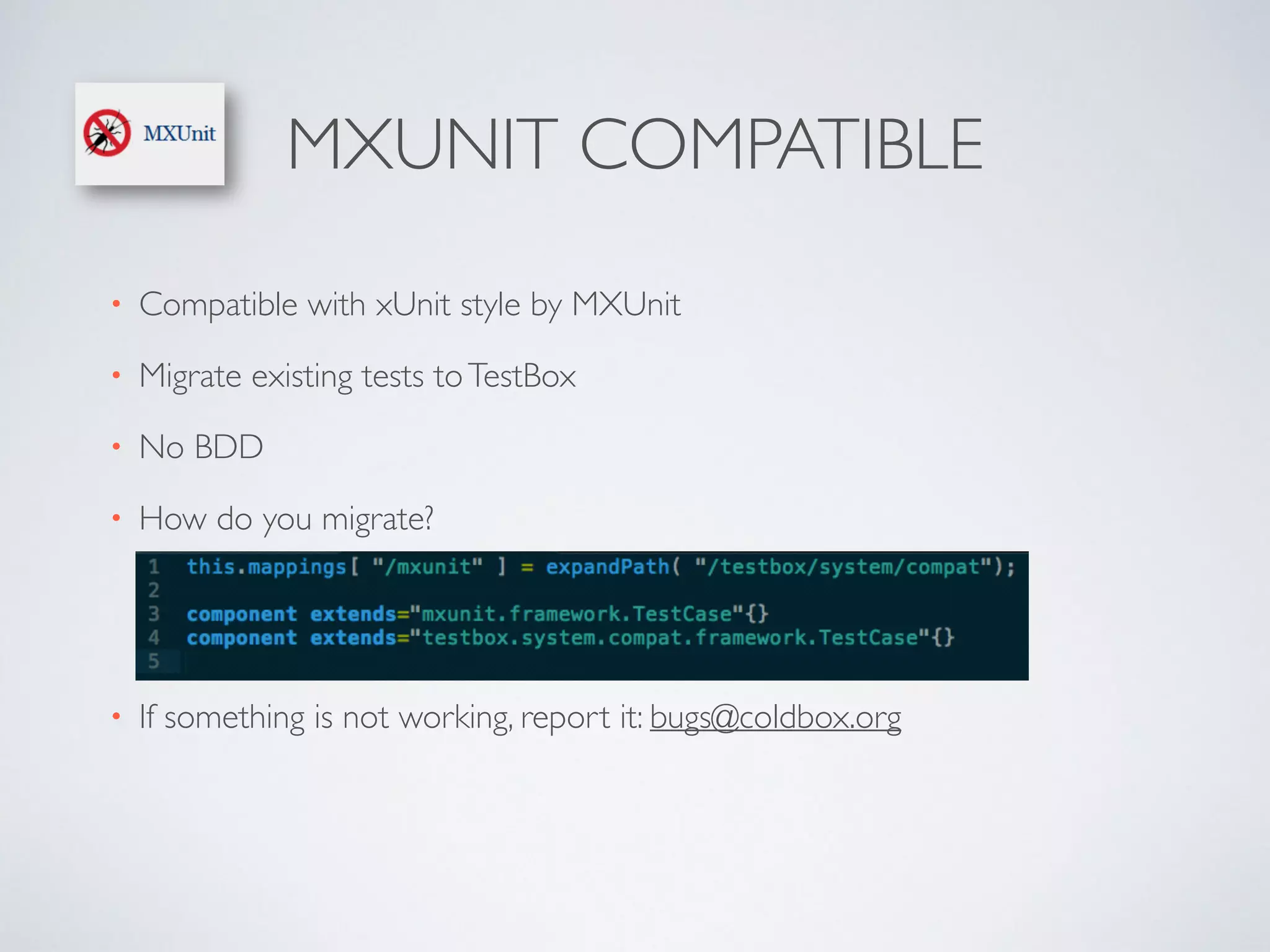MXUNIT COMPATIBLE 
• Compatible with xUnit style by MXUnit 
• Migrate existing tests to TestBox 
• No BDD 
• How do you migrate? 
• If something is not working, report it: bugs@coldbox.org 
 