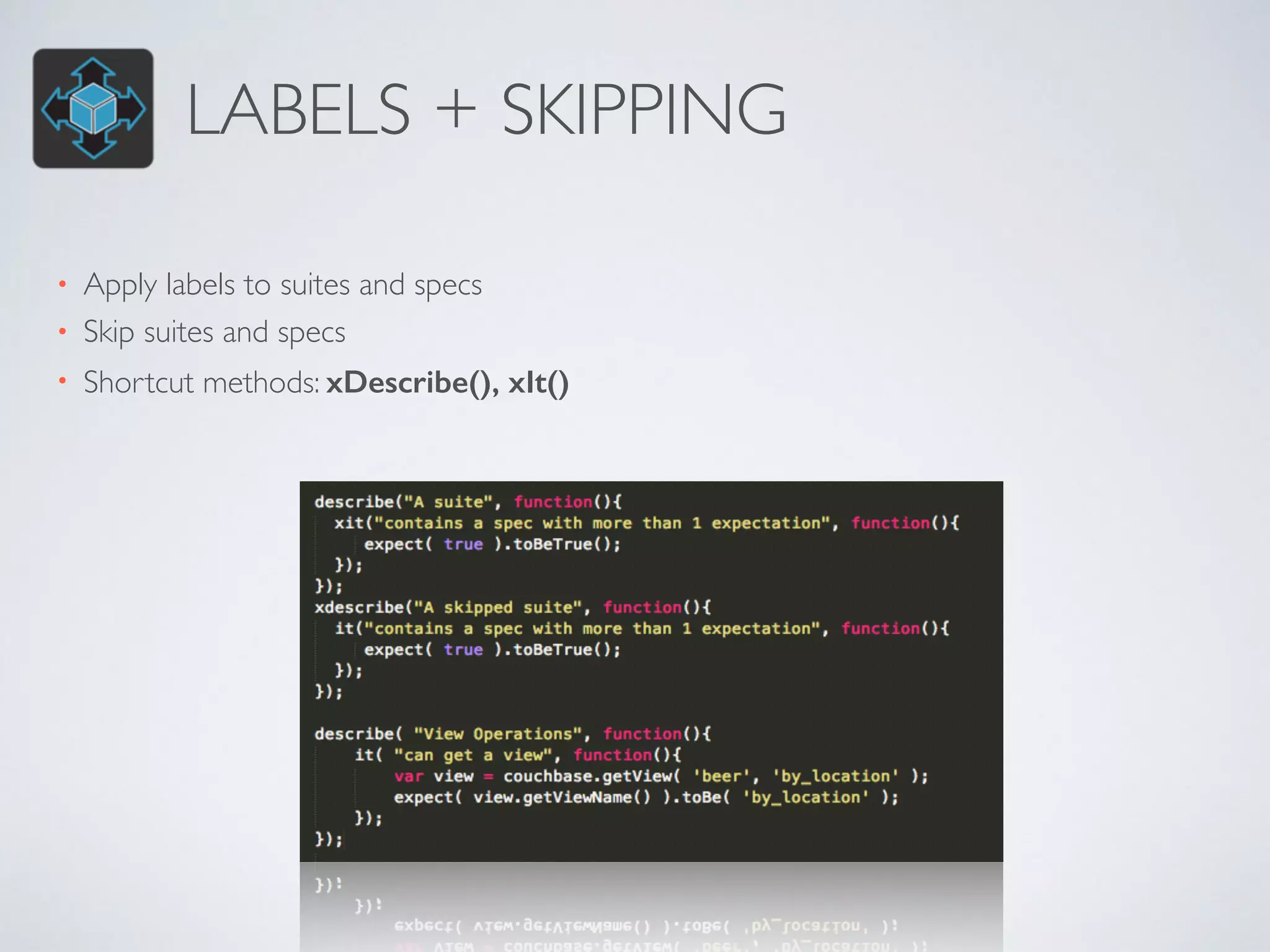 LABELS + SKIPPING 
• Apply labels to suites and specs 
• Skip suites and specs 
• Shortcut methods: xDescribe(), xIt() 
 