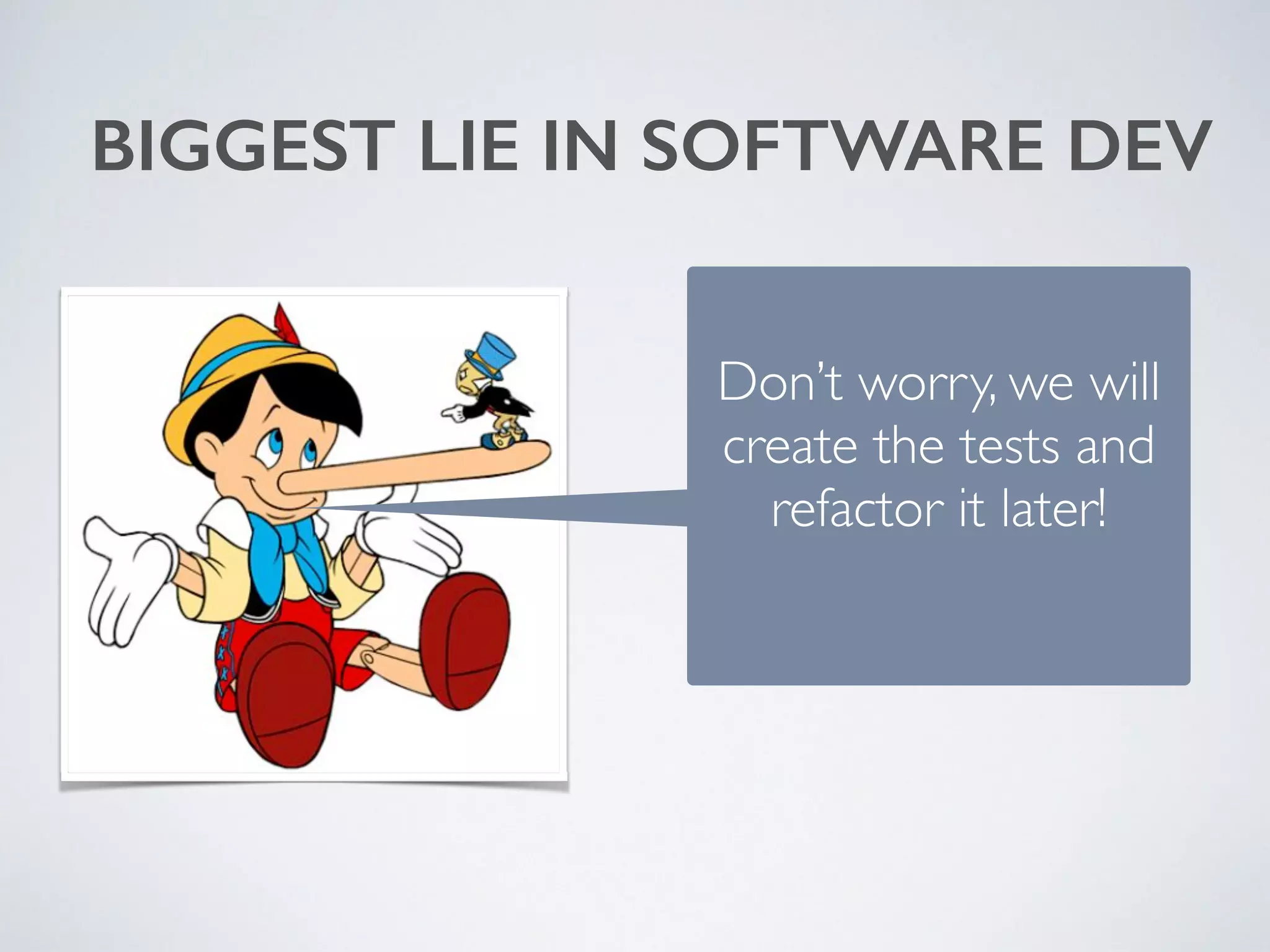 BIGGEST LIE IN SOFTWARE DEV 
Don’t worry, we will 
create the tests and 
refactor it later! 
 