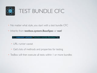TEST BUNDLE CFC 
• No matter what style, you start with a test bundle CFC 
• Inherits from testbox.system.BaseSpec or not! 
• URL runner caveat 
• Get’s lots of methods and properties for testing 
• TesBox will then execute all tests within 1 or more bundles 
 