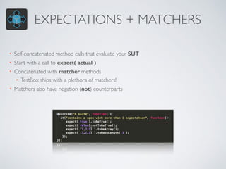 EXPECTATIONS + MATCHERS 
• Self-concatenated method calls that evaluate your SUT 
• Start with a call to expect( actual ) 
• Concatenated with matcher methods 
• TestBox ships with a plethora of matchers! 
• Matchers also have negation (not) counterparts 
 