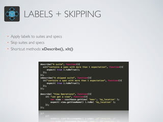 LABELS + SKIPPING 
• Apply labels to suites and specs 
• Skip suites and specs 
• Shortcut methods: xDescribe(), xIt() 
 