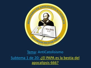 Tema: AntiCatolisismo
Subtema 1 de 20: ¿El PAPA es la bestia del
apocalipsis 666?
 