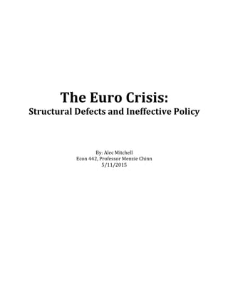  
	
  
	
  
	
  
	
  
	
  
	
  
The	
  Euro	
  Crisis:	
  	
  
Structural	
  Defects	
  and	
  Ineffective	
  Policy	
  
	
  
	
  
	
  
By:	
  Alec	
  Mitchell	
  
Econ	
  442,	
  Professor	
  Menzie	
  Chinn	
  
5/11/2015	
  
 