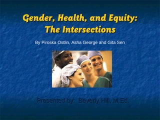 Gender, Health, andGender, Health, and Equity:Equity:
The IntersectionsThe Intersections
Presented by: Beverly Hill, M.Ed.Presented by: Beverly Hill, M.Ed.
By Piroska Ostlin, Asha George and Gita Sen
 