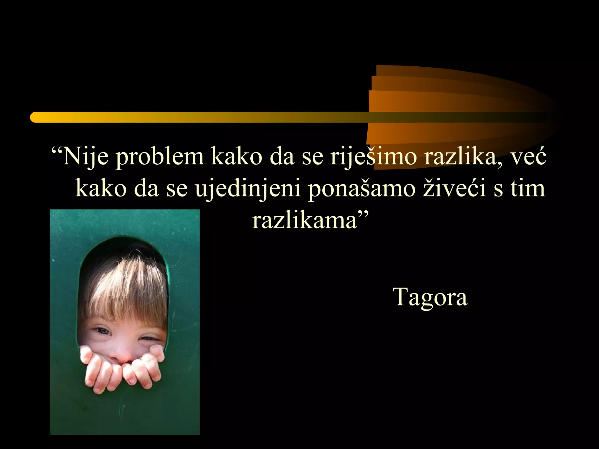 “Nije problem kako da se riješimo razlika, već
kako da se ujedinjeni ponašamo živeći s tim
razlikama”
Tagora
 