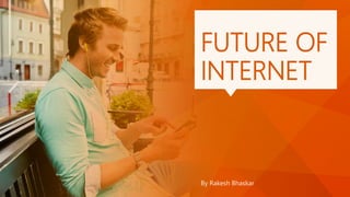 FUTURE OF
INTERNET
By Rakesh Bhaskar
 