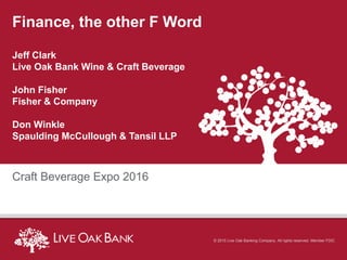 Finance, the other F Word
Jeff Clark
Live Oak Bank Wine & Craft Beverage
John Fisher
Fisher & Company
Don Winkle
Spaulding McCullough & Tansil LLP
Craft Beverage Expo 2016
© 2015 Live Oak Banking Company. All rights reserved. Member FDIC
 