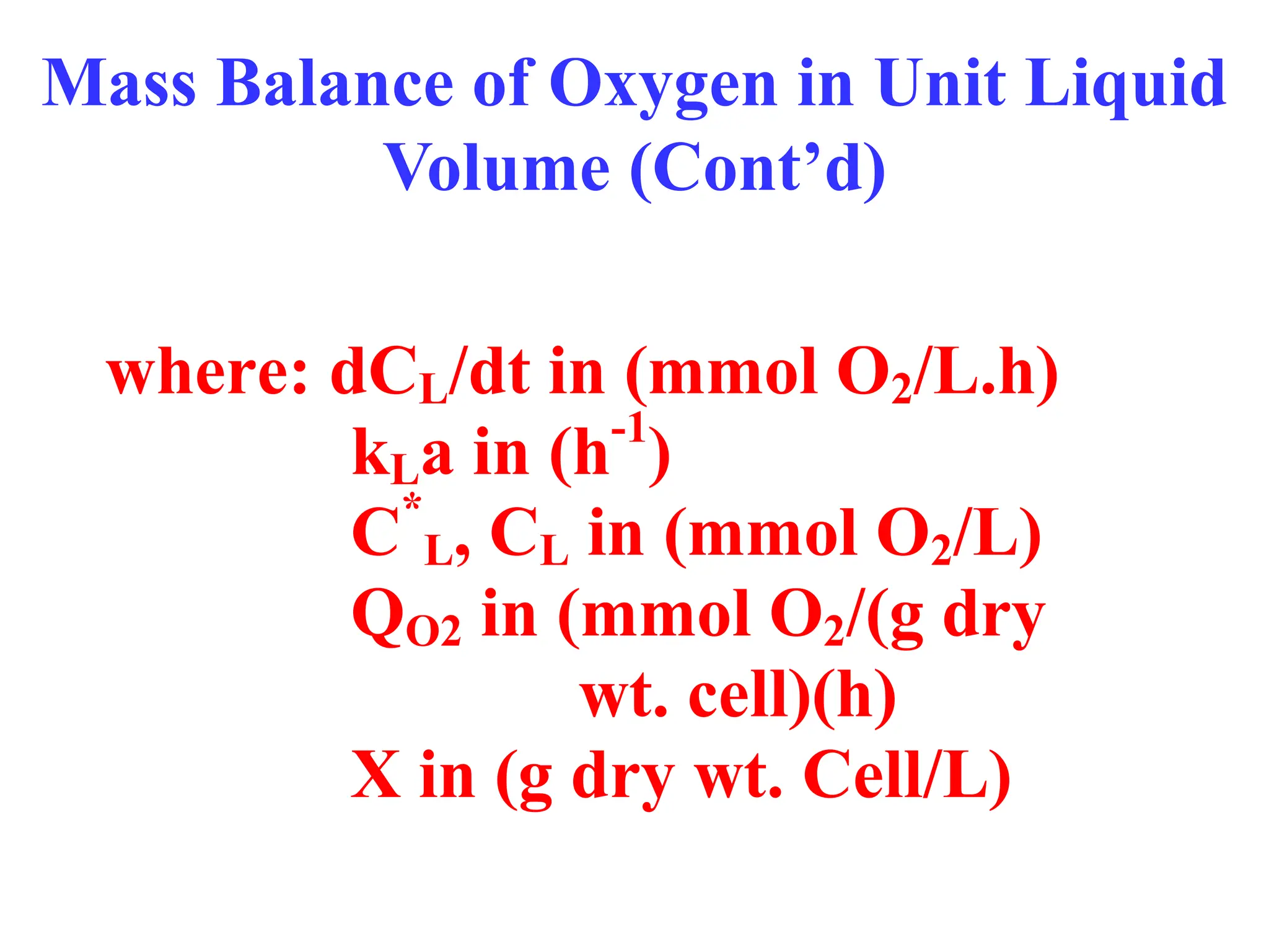Mass Balance of Oxygen in Unit Liquid
Volume (Cont’d)
where: dCL/dt in (mmol O2/L.h)
kLa in (h-1
)
C*
L, CL in (mmol O2/L)
QO2 in (mmol O2/(g dry
wt. cell)(h)
X in (g dry wt. Cell/L)
 
