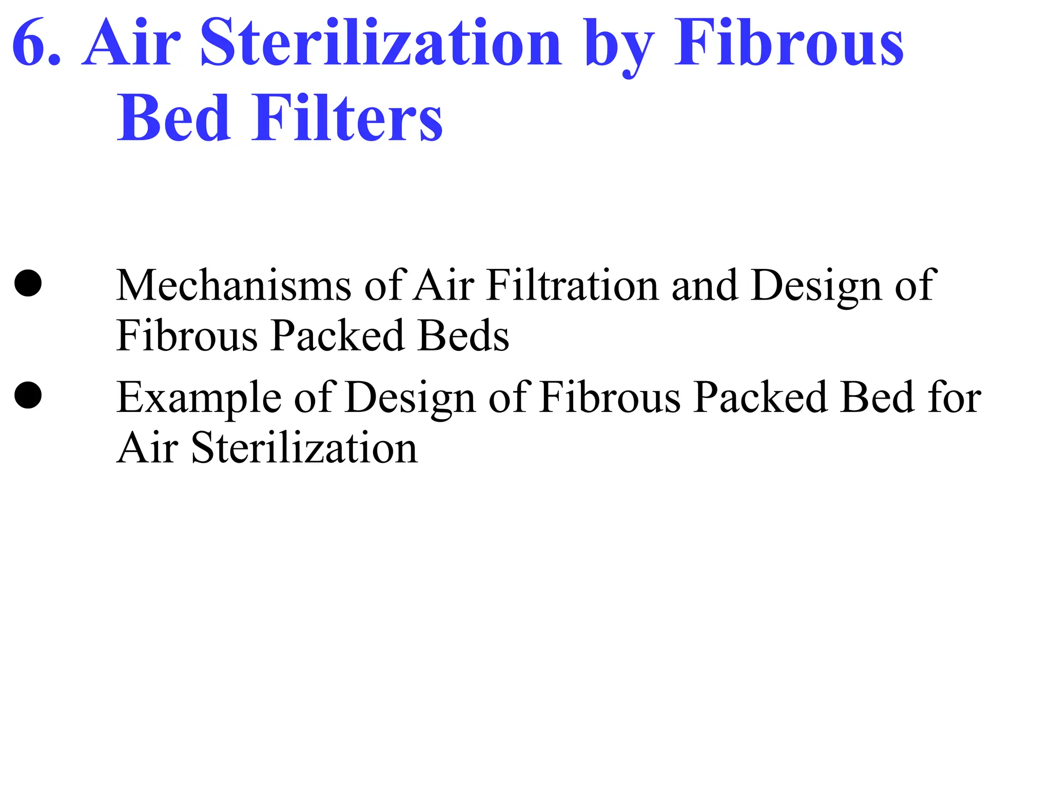 6. Air Sterilization by Fibrous
Bed Filters
 Mechanisms of Air Filtration and Design of
Fibrous Packed Beds
 Example of Design of Fibrous Packed Bed for
Air Sterilization
 