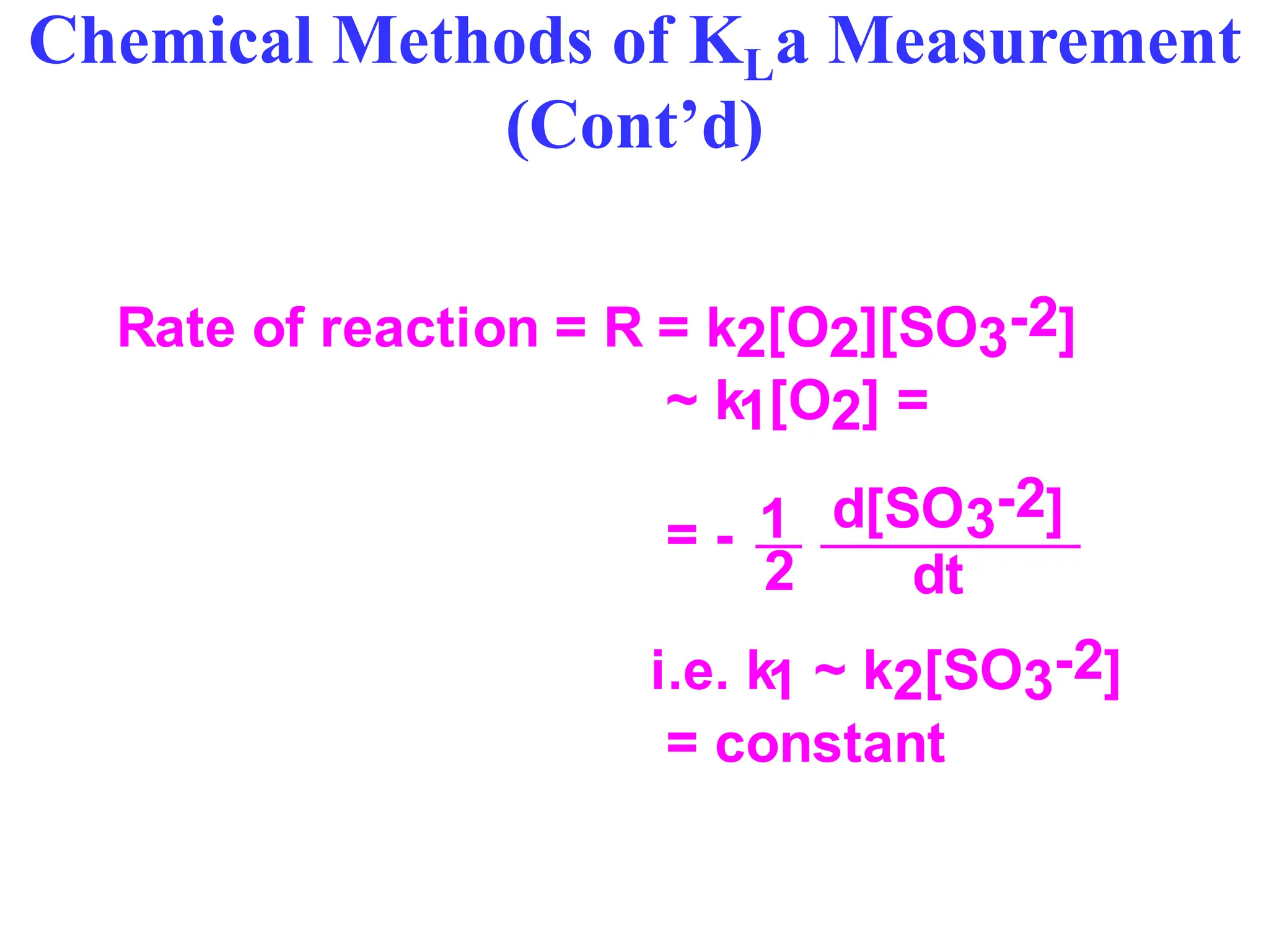 Chemical Methods of KLa Measurement
(Cont’d)
Rate of reaction = R = k2[O2][SO3-2]
~ k1[O2] =
= -
i.e. k1 ~ k2[SO3-2]
= constant
2
d[SO3-2]
1
dt
 