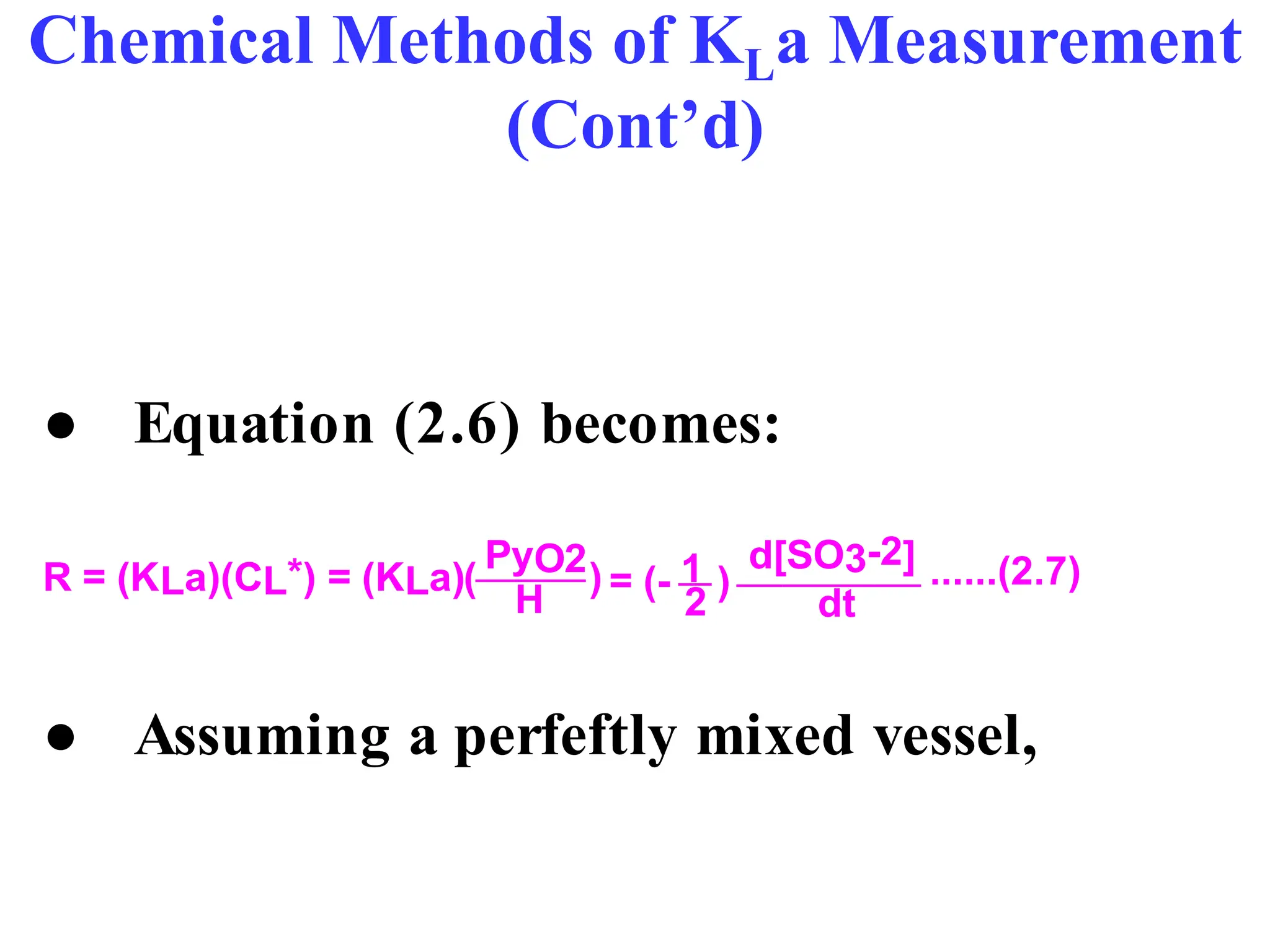 Chemical Methods of KLa Measurement
(Cont’d)
● Equation (2.6) becomes:
R = (KLa)(CL*) = (KLa)( )
PyO2
H = (- 1
2
)
d[SO3-2]
dt
......(2.7)
● Assuming a perfeftly mixed vessel,
 