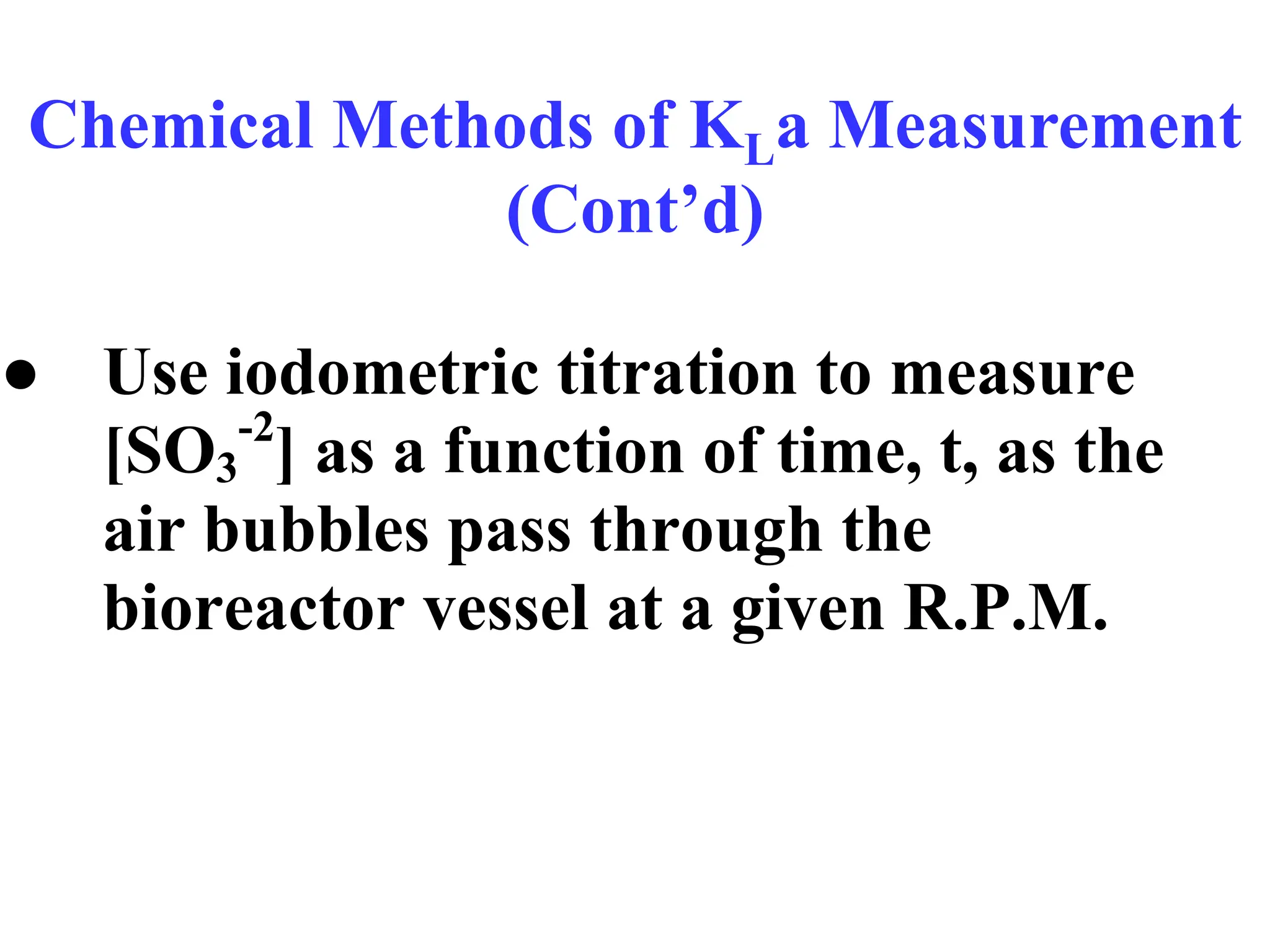 Chemical Methods of KLa Measurement
(Cont’d)
● Use iodometric titration to measure
[SO3
-2
] as a function of time, t, as the
air bubbles pass through the
bioreactor vessel at a given R.P.M.
 