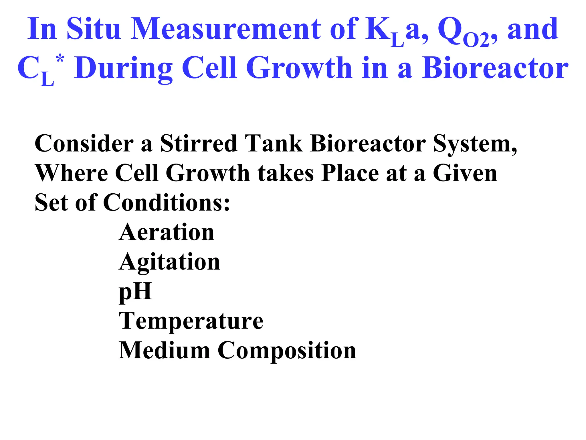 In Situ Measurement of KLa, QO2, and
CL
* During Cell Growth in a Bioreactor
Consider a Stirred Tank Bioreactor System,
Where Cell Growth takes Place at a Given
Set of Conditions:
Aeration
Agitation
pH
Temperature
Medium Composition
 