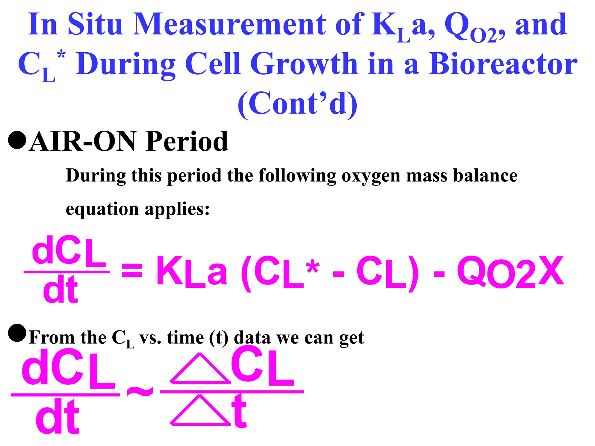 In Situ Measurement of KLa, QO2, and
CL
* During Cell Growth in a Bioreactor
(Cont’d)
AIR-ON Period
During this period the following oxygen mass balance
equation applies:
From the CL vs. time (t) data we can get
dCL
dt = KLa (CL* - CL) - QO2X
dCL
dt ~ t
CL
 