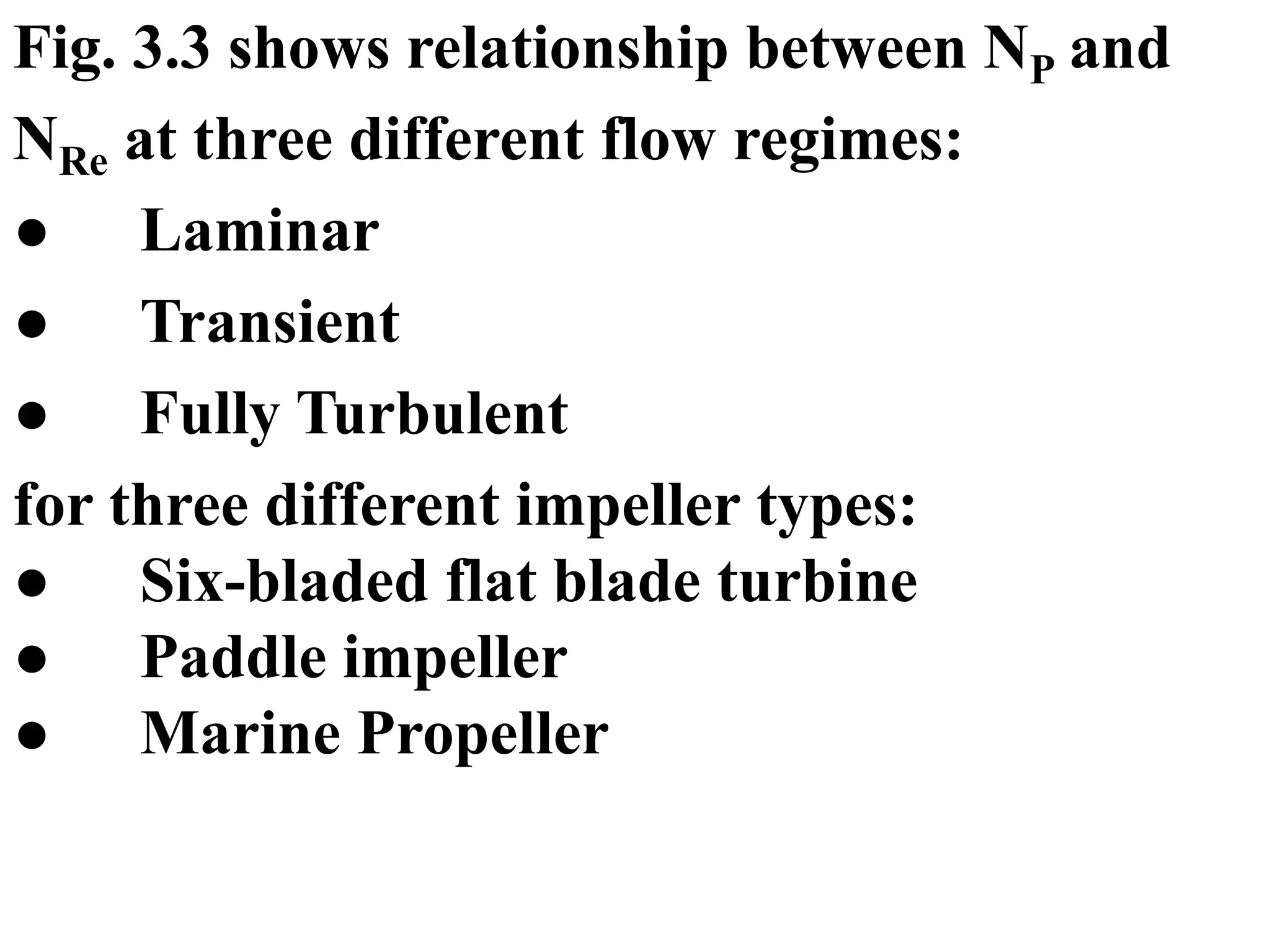 Fig. 3.3 shows relationship between NP and
NRe at three different flow regimes:
● Laminar
● Transient
● Fully Turbulent
for three different impeller types:
● Six-bladed flat blade turbine
● Paddle impeller
● Marine Propeller
 