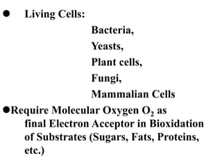  Living Cells:
Bacteria,
Yeasts,
Plant cells,
Fungi,
Mammalian Cells
Require Molecular Oxygen O2 as
final Electron Acceptor in Bioxidation
of Substrates (Sugars, Fats, Proteins,
etc.)
 