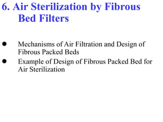 6. Air Sterilization by Fibrous
Bed Filters
 Mechanisms of Air Filtration and Design of
Fibrous Packed Beds
 Example of Design of Fibrous Packed Bed for
Air Sterilization
 