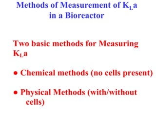 Methods of Measurement of KLa
in a Bioreactor
Two basic methods for Measuring
KLa
● Chemical methods (no cells present)
● Physical Methods (with/without
cells)
 