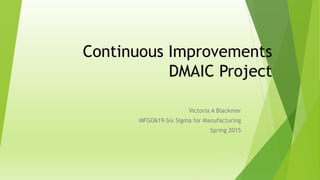 Continuous Improvements
DMAIC Project
Victoria A Blackmer
MFGO619-Six Sigma for Manufacturing
Spring 2015
 
