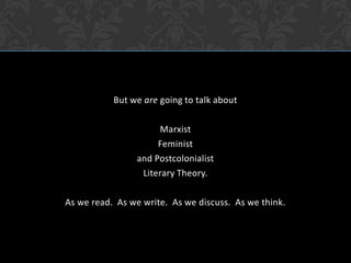 But we are going to talk about MarxistFeministand PostcolonialistLiterary Theory.As we read. As we write. As we discuss. As we think.