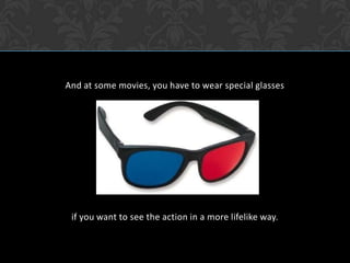 And at some movies, you have to wear special glassesif you want to see the action in a more lifelike way.