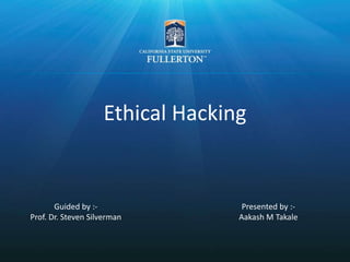 Ethical Hacking
Presented by :-
Aakash M Takale
Guided by :-
Prof. Dr. Steven Silverman
 