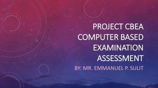 PROJECT CBEA
COMPUTER BASED
EXAMINATION
ASSESSMENT
BY: MR. EMMANUEL P. SULIT
 
