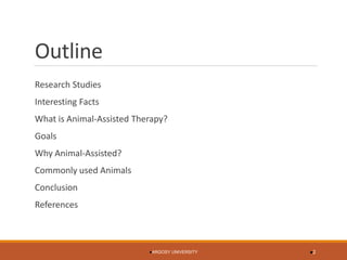 Outline 
Research Studies 
Interesting Facts 
What is Animal-Assisted Therapy? 
Goals 
Why Animal-Assisted? 
Commonly used Animals 
Conclusion 
References 
ARGOSY UNIVERSITY 2 
 