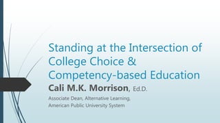 Standing at the Intersection of
College Choice &
Competency-based Education
Cali M.K. Morrison, Ed.D.
Associate Dean, Alternative Learning,
American Public University System
 