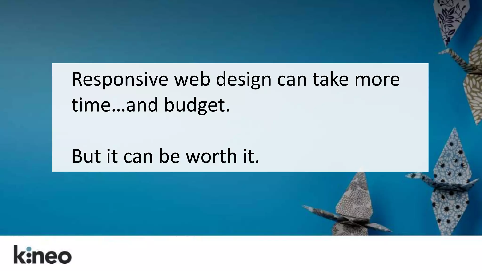 Responsive web design can take more 
time…and budget. 
But it can be worth it. 
 