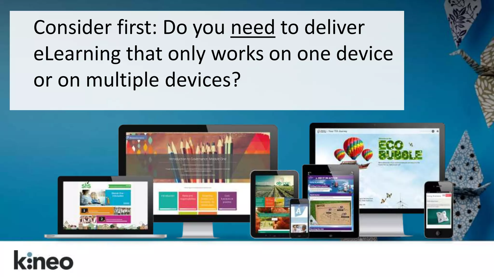 Consider first: Do you need to deliver 
eLearning that only works on one device 
or on multiple devices? 
 
