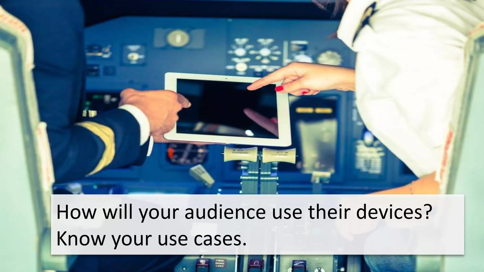 How will your audience use their devices? 
Know your use cases. 
 