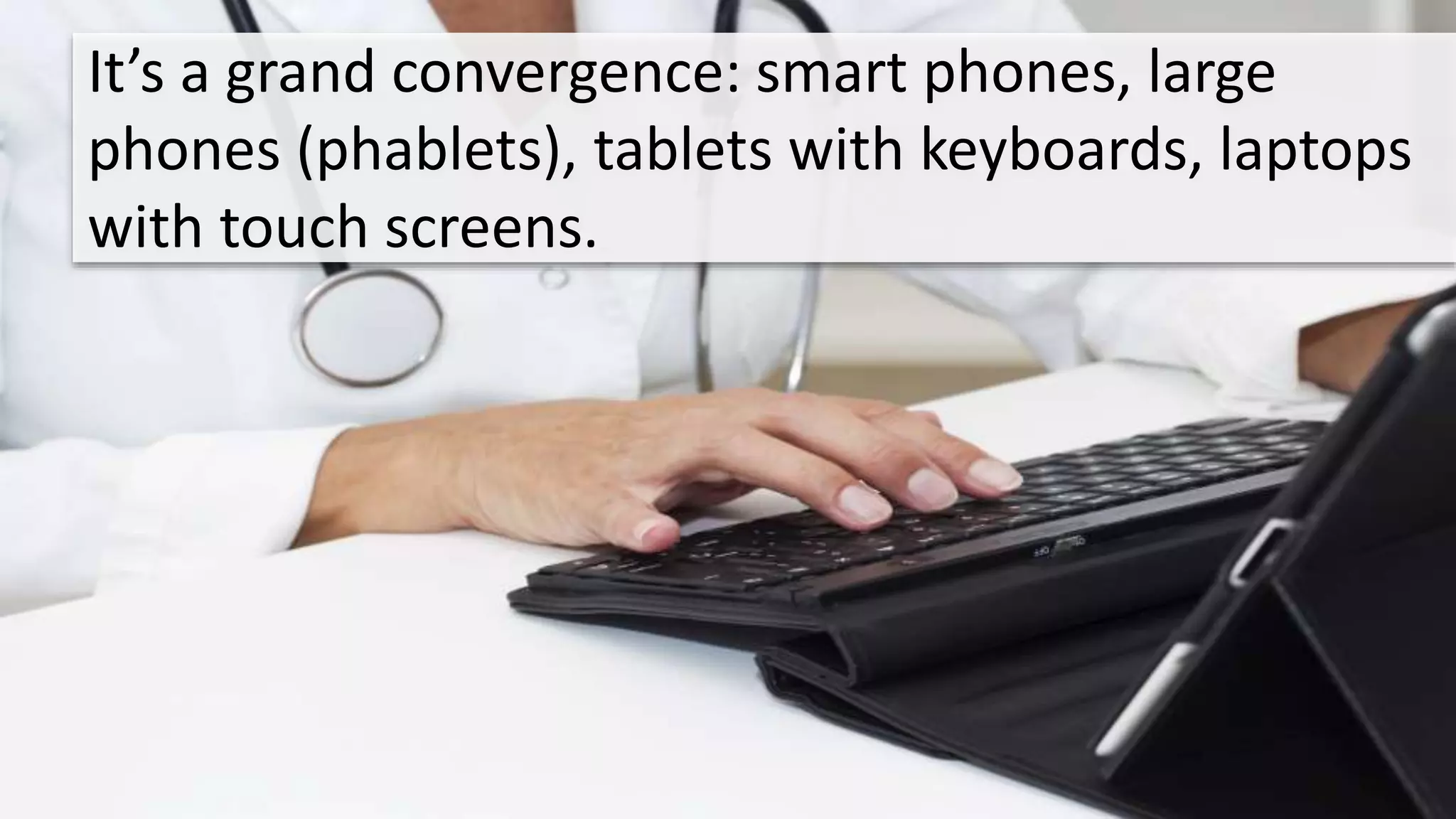 It’s a grand convergence: smart phones, large 
phones (phablets), tablets with keyboards, laptops 
with touch screens. 
 