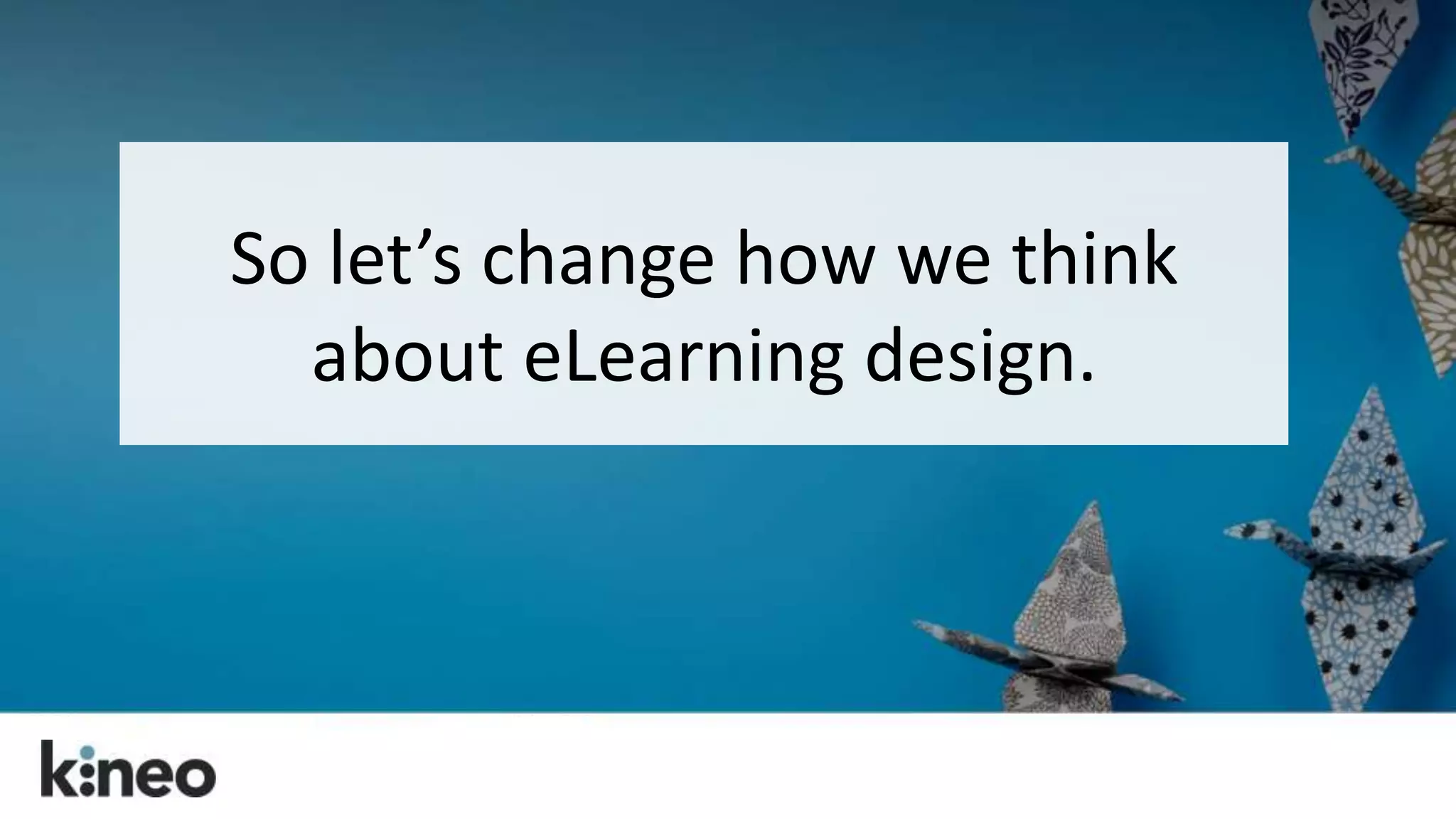 So let’s change how we think 
about eLearning design. 
 