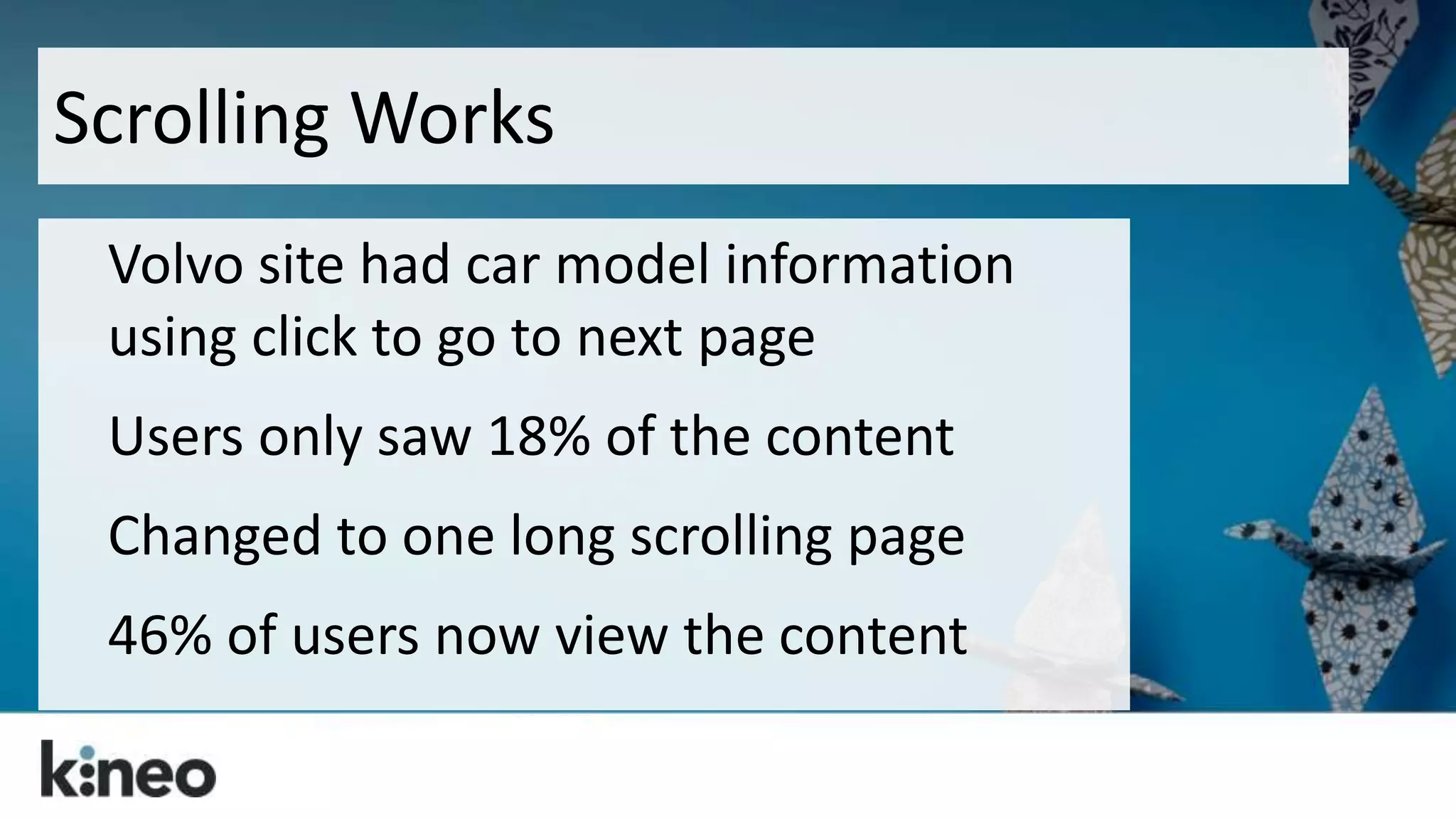 Scrolling Works 
Volvo site had car model information 
using click to go to next page 
Users only saw 18% of the content 
Changed to one long scrolling page 
46% of users now view the content 
 