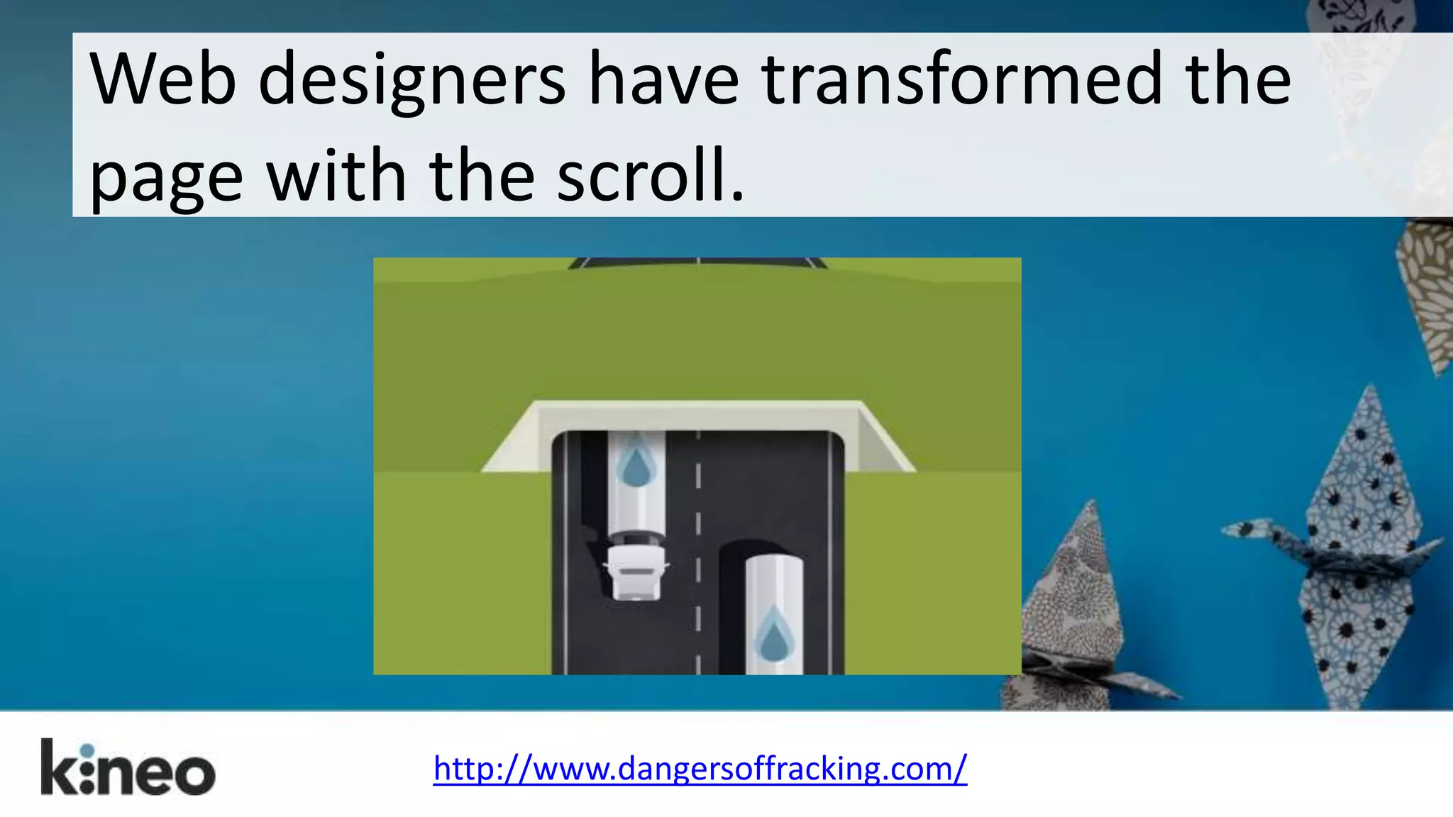 Web designers have transformed the 
page with the scroll. 
http://www.dangersoffracking.com/ 
 