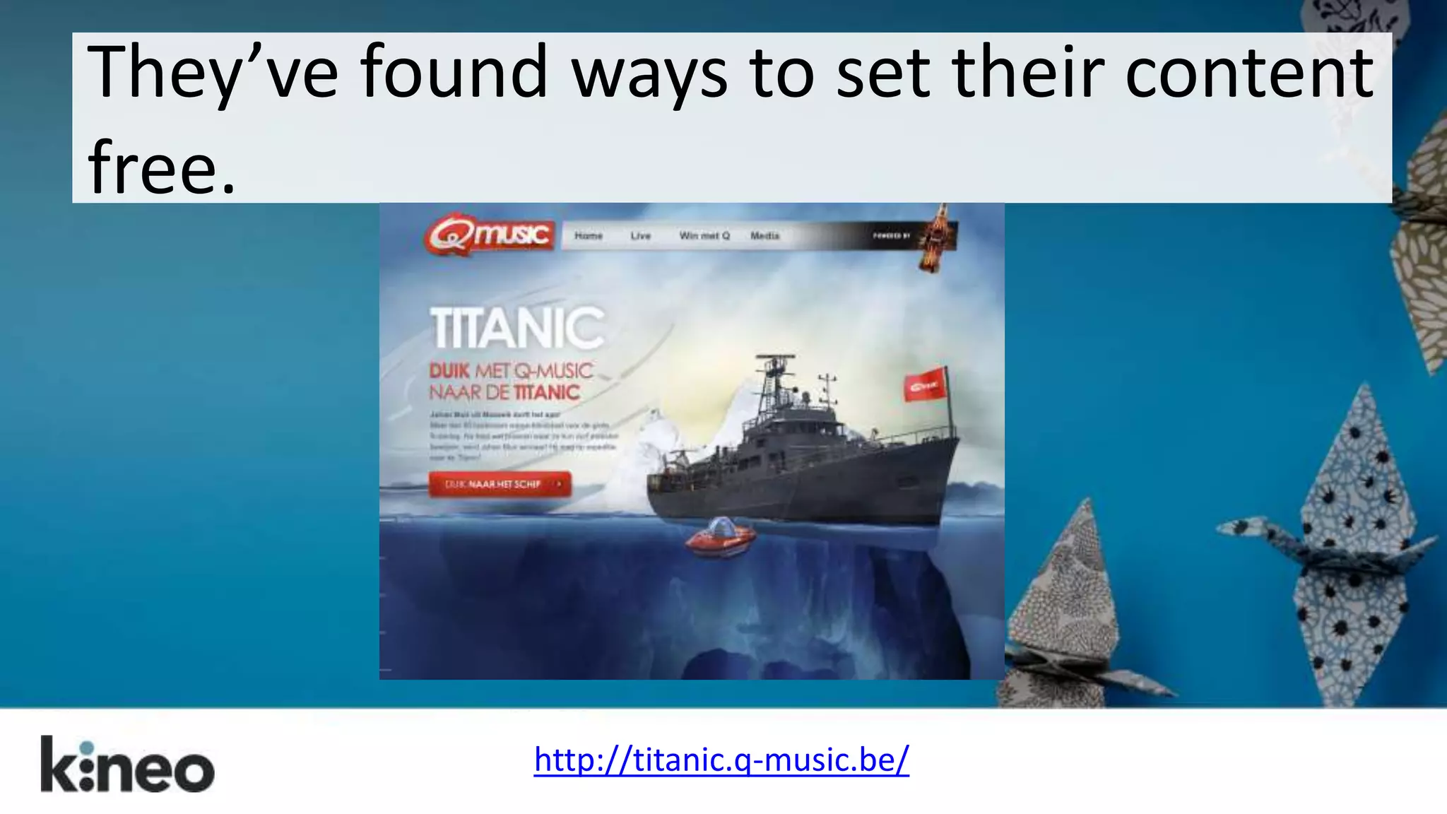 They’ve found ways to set their content 
free. 
http://titanic.q-music.be/ 
 