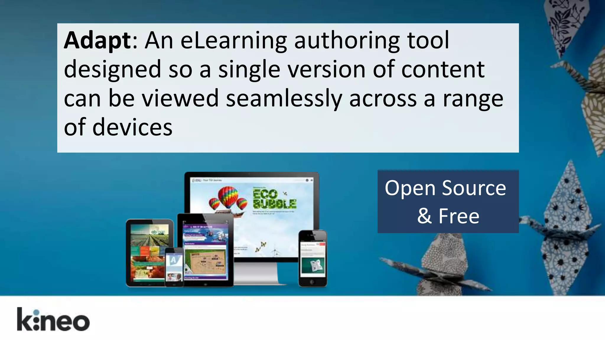 Adapt: An eLearning authoring tool 
designed so a single version of content 
can be viewed seamlessly across a range 
of devices 
Open Source 
& Free 
 