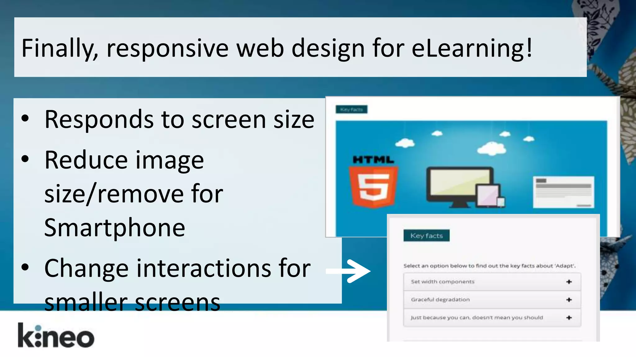 Finally, responsive web design for eLearning! 
• Responds to screen size 
• Reduce image 
size/remove for 
Smartphone 
• Change interactions for 
smaller screens 
 