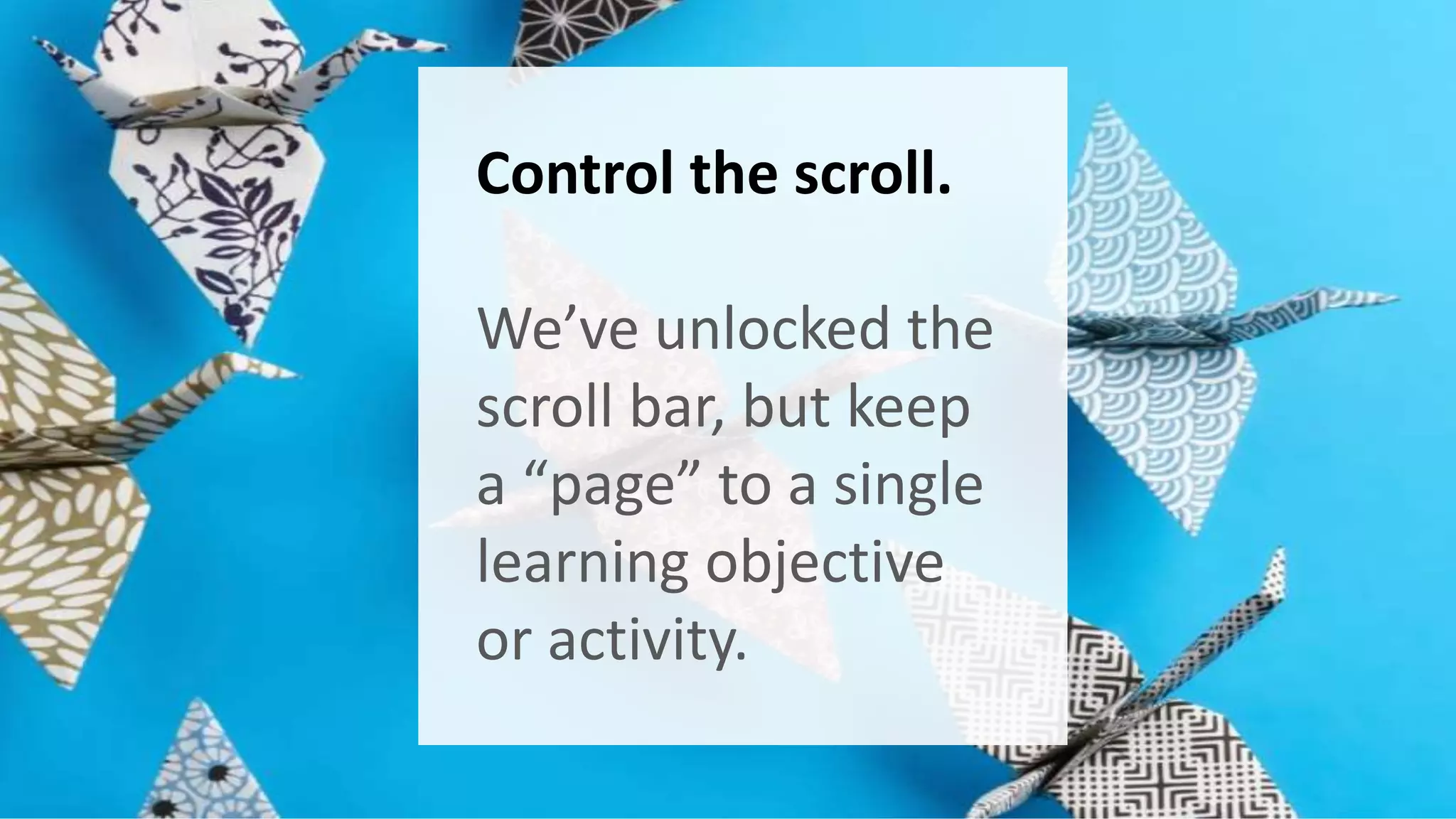 Control the scroll. 
We’ve unlocked the 
scroll bar, but keep 
a “page” to a single 
learning objective 
or activity. 
 