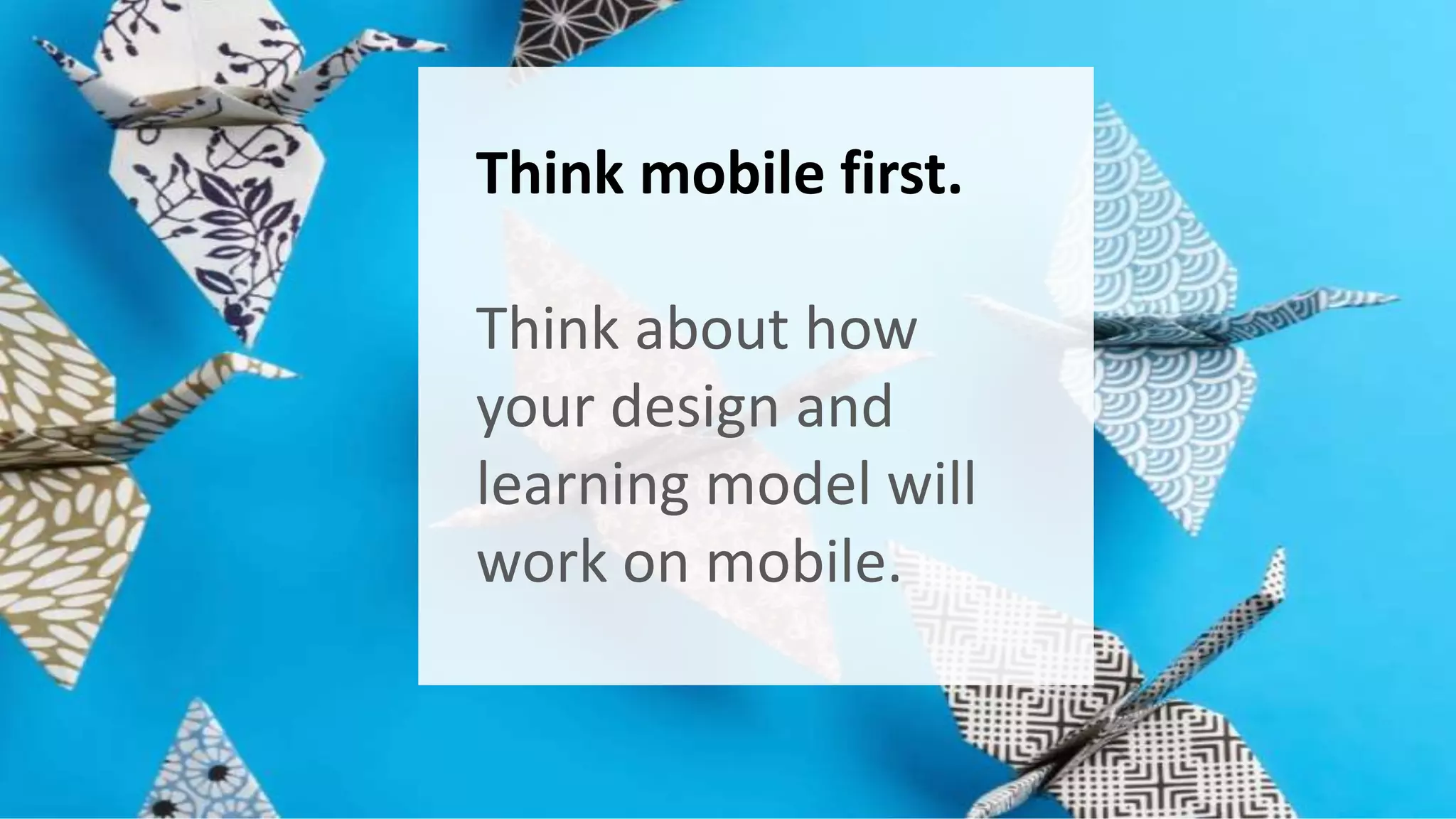 Think mobile first. 
Think about how 
your design and 
learning model will 
work on mobile. 
 
