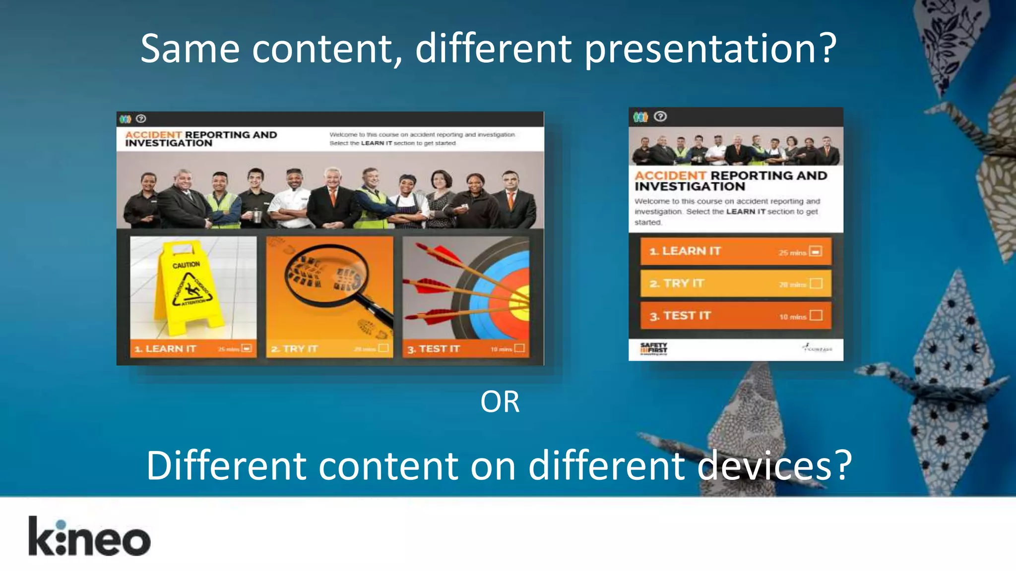 Same content, different presentation? 
OR 
Different content on different devices? 
 