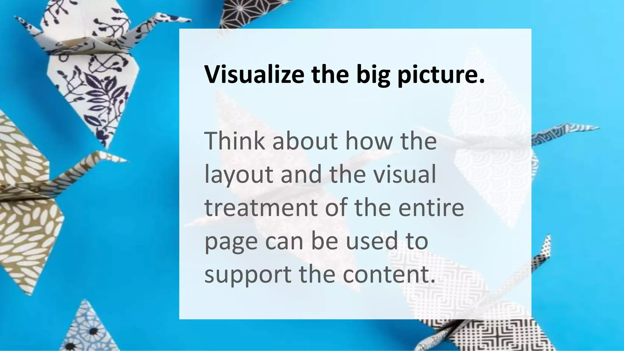 Visualize the big picture. 
Think about how the 
layout and the visual 
treatment of the entire 
page can be used to 
support the content. 
 