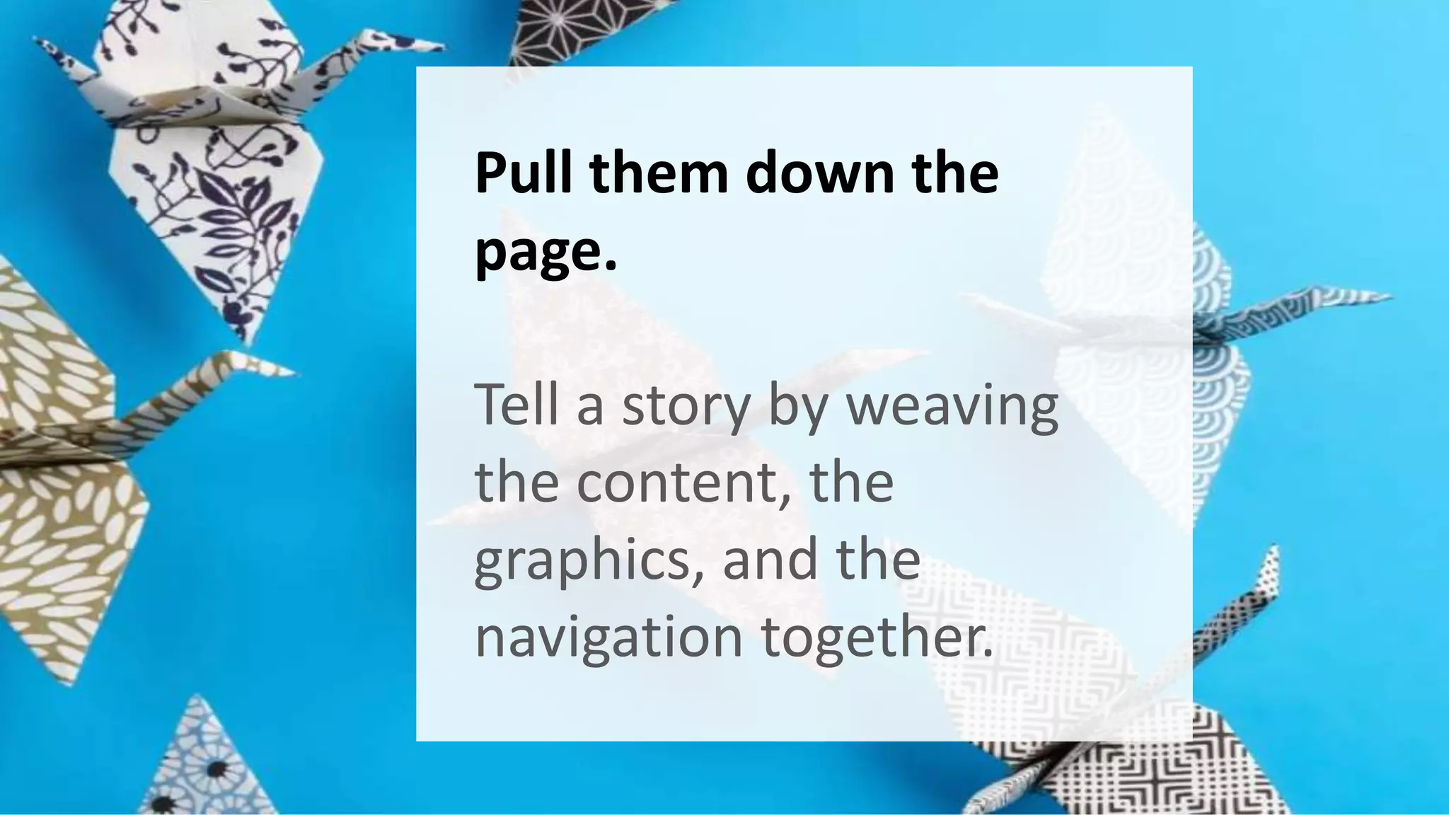 Pull them down the 
page. 
Tell a story by weaving 
the content, the 
graphics, and the 
navigation together. 
 