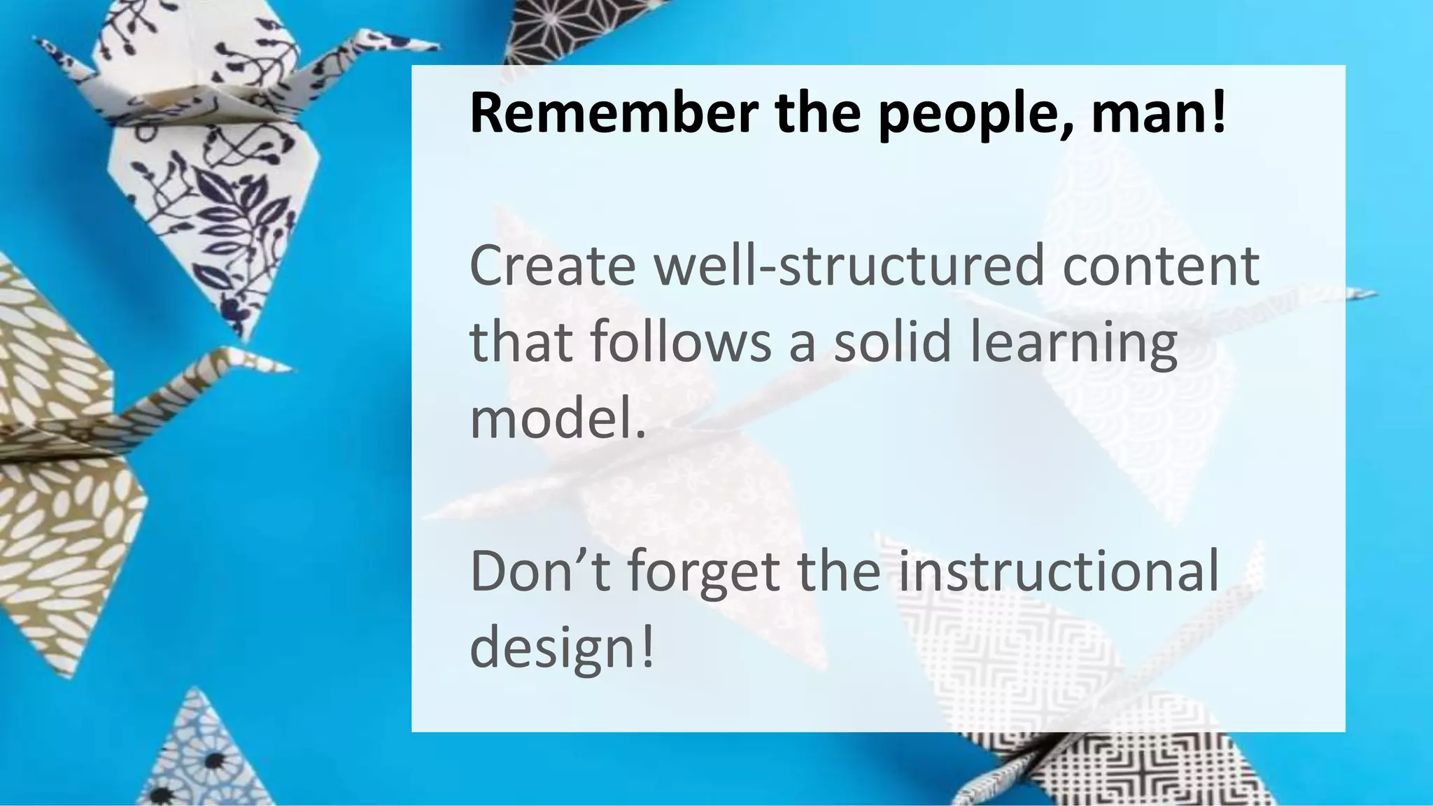 Remember the people, man! 
Create well-structured content 
that follows a solid learning 
model. 
Don’t forget the instructional 
design! 
 