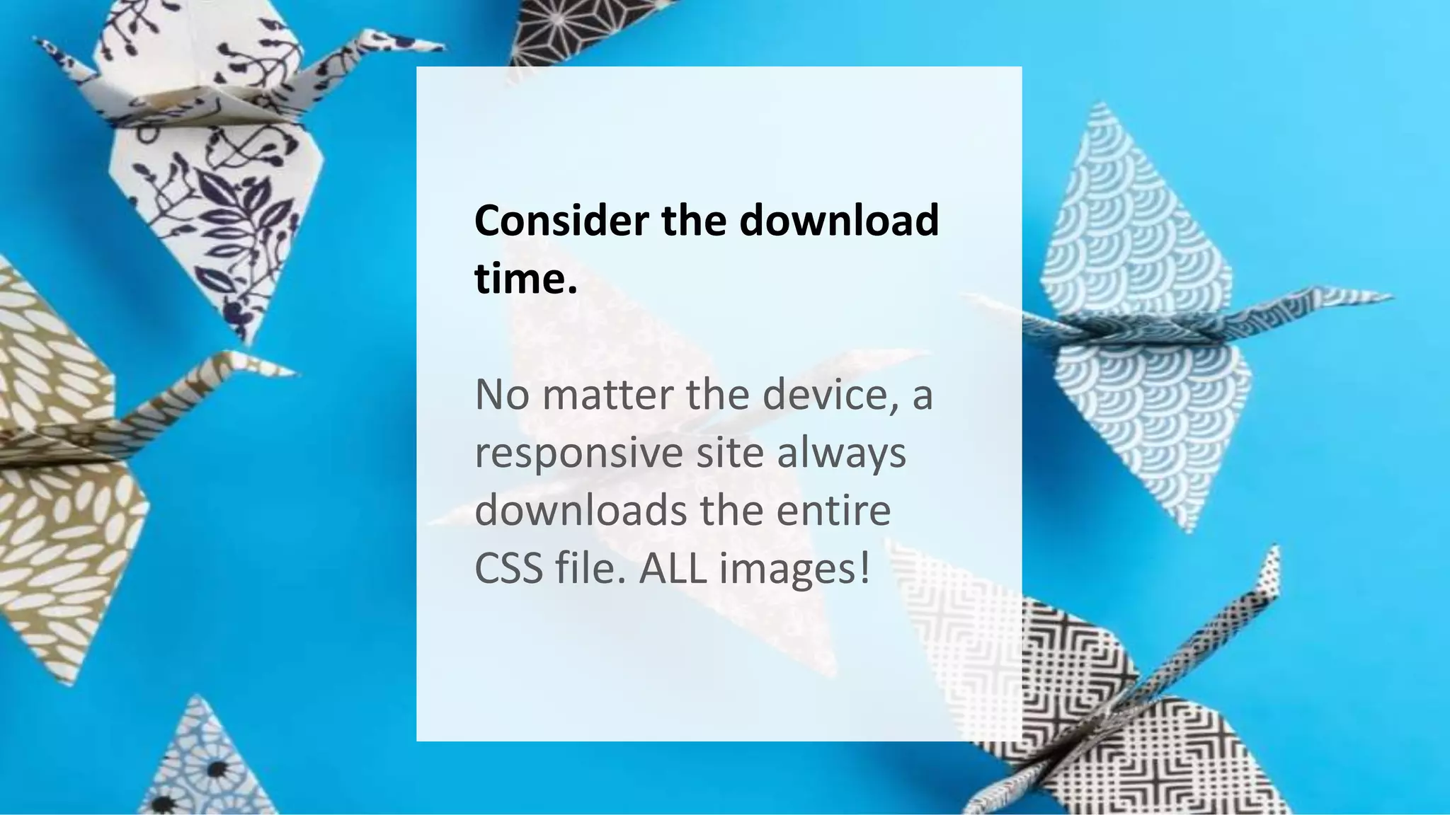 Consider the download 
time. 
No matter the device, a 
responsive site always 
downloads the entire 
CSS file. ALL images! 
 