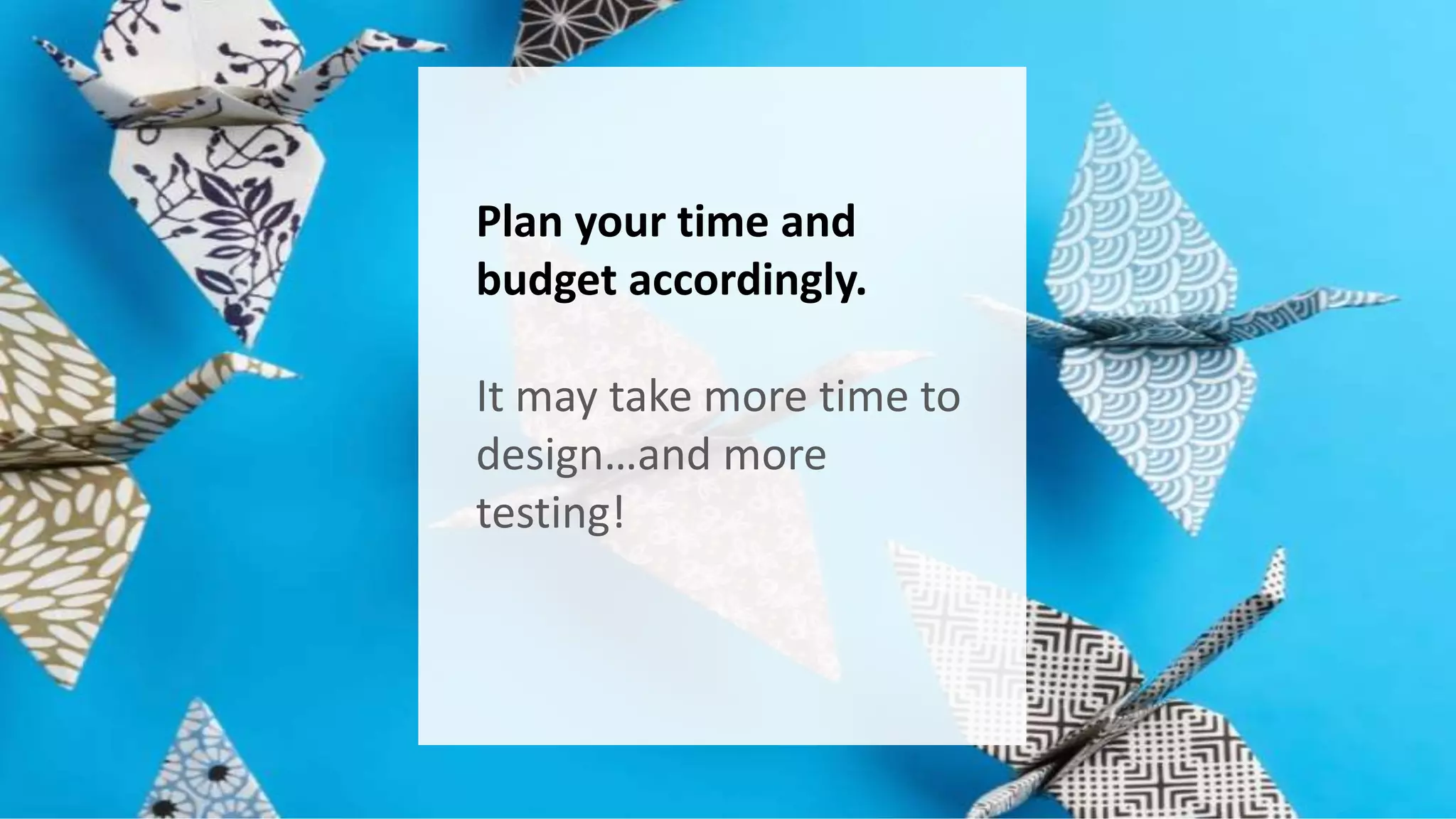 Plan your time and 
budget accordingly. 
It may take more time to 
design…and more 
testing! 
 