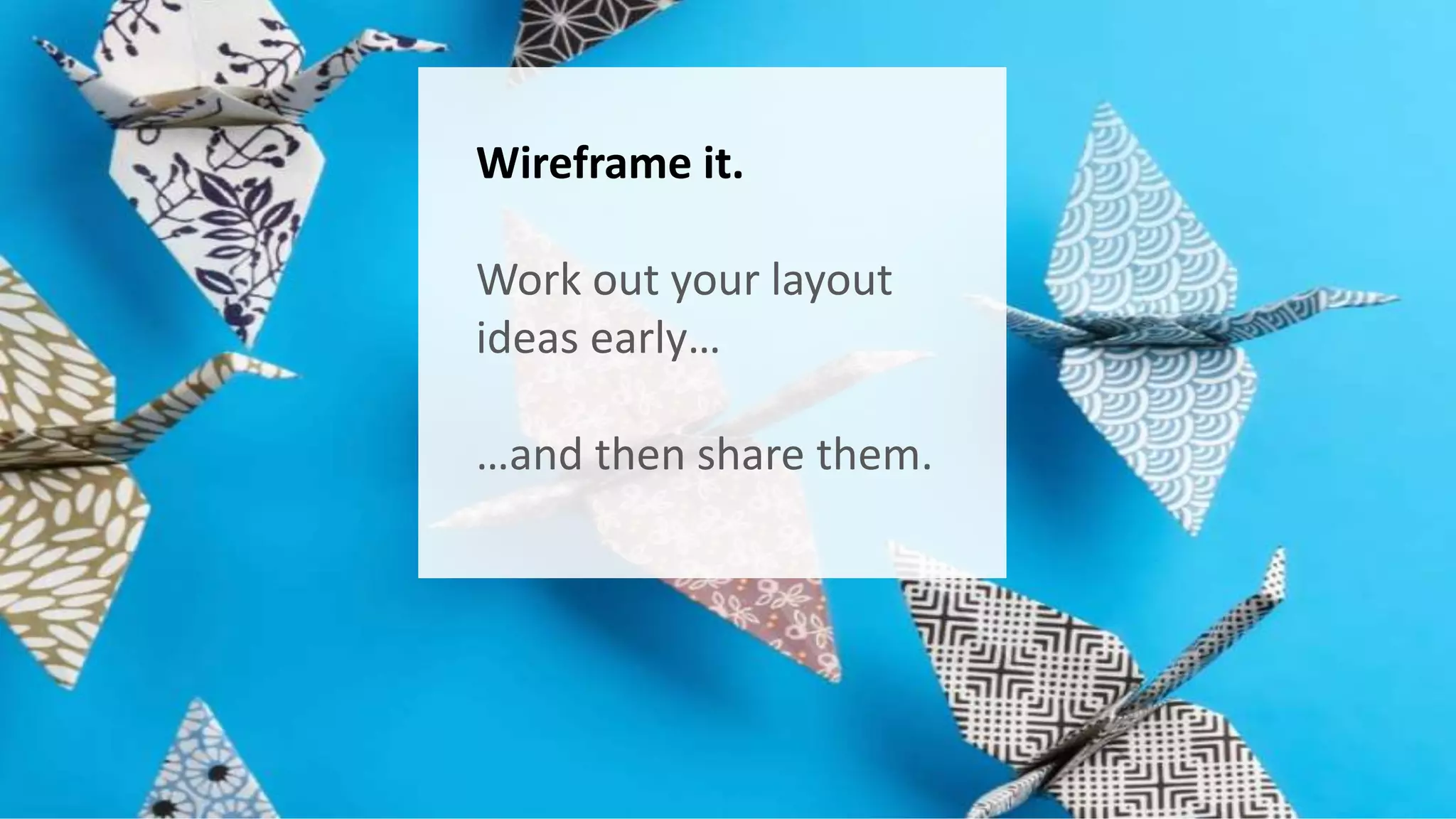 Wireframe it. 
Work out your layout 
ideas early… 
…and then share them. 
 
